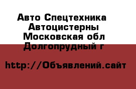 Авто Спецтехника - Автоцистерны. Московская обл.,Долгопрудный г.